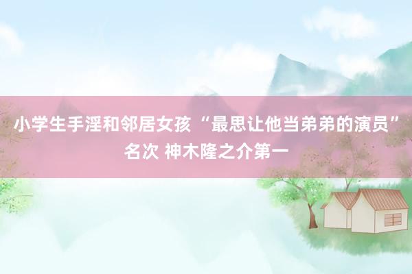 小学生手淫和邻居女孩 “最思让他当弟弟的演员”名次 神木隆之介第一