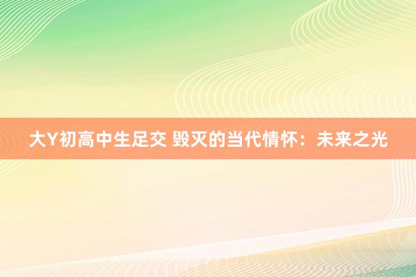 大Y初高中生足交 毁灭的当代情怀：未来之光
