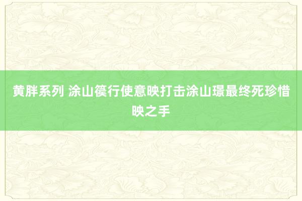 黄胖系列 涂山篌行使意映打击涂山璟最终死珍惜映之手