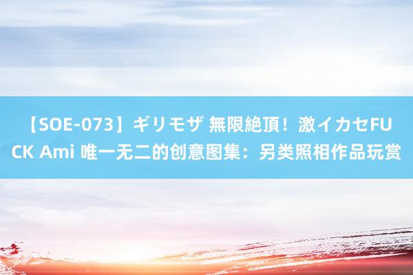 【SOE-073】ギリモザ 無限絶頂！激イカセFUCK Ami 唯一无二的创意图集：另类照相作品玩赏