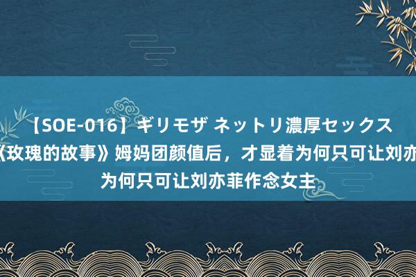 【SOE-016】ギリモザ ネットリ濃厚セックス Ami 看了《玫瑰的故事》姆妈团颜值后，才显着为何只可让刘亦菲作念女主
