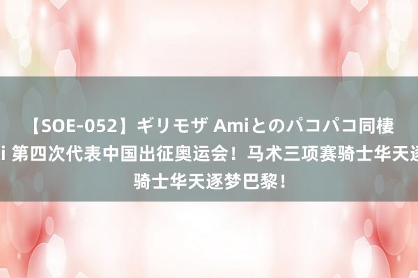 【SOE-052】ギリモザ Amiとのパコパコ同棲生活 Ami 第四次代表中国出征奥运会！马术三项赛骑士华天逐梦巴黎！