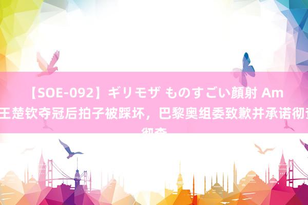 【SOE-092】ギリモザ ものすごい顔射 Ami 王楚钦夺冠后拍子被踩坏，巴黎奥组委致歉并承诺彻查