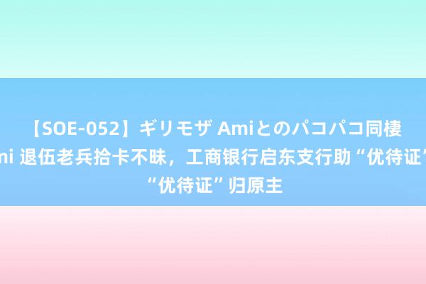 【SOE-052】ギリモザ Amiとのパコパコ同棲生活 Ami 退伍老兵拾卡不昧，工商银行启东支行助“优待证”归原主