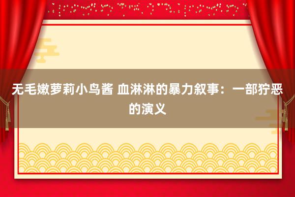 无毛嫩萝莉小鸟酱 血淋淋的暴力叙事：一部狞恶的演义