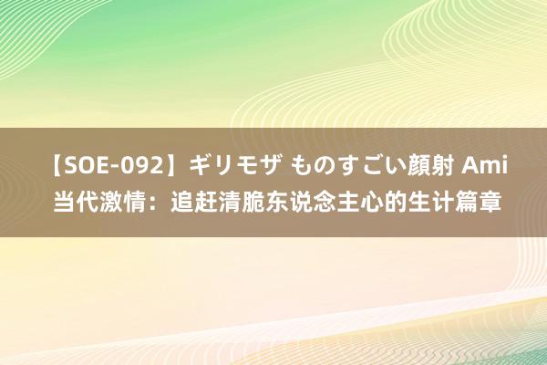 【SOE-092】ギリモザ ものすごい顔射 Ami 当代激情：追赶清脆东说念主心的生计篇章