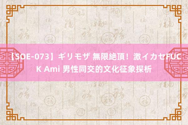 【SOE-073】ギリモザ 無限絶頂！激イカセFUCK Ami 男性同交的文化征象探析