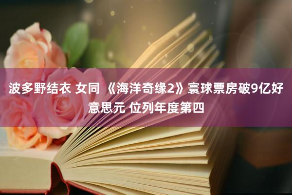 波多野结衣 女同 《海洋奇缘2》寰球票房破9亿好意思元 位列年度第四