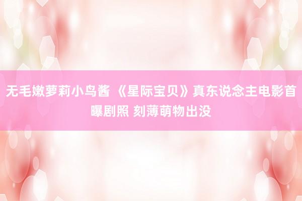 无毛嫩萝莉小鸟酱 《星际宝贝》真东说念主电影首曝剧照 刻薄萌物出没