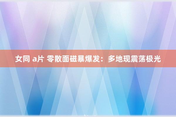 女同 a片 零散面磁暴爆发：多地现震荡极光