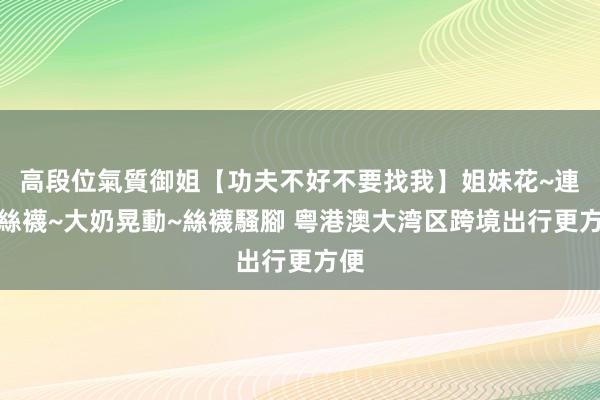 高段位氣質御姐【功夫不好不要找我】姐妹花~連體絲襪~大奶晃動~絲襪騷腳 粤港澳大湾区跨境出行更方便