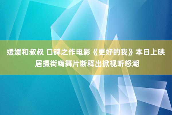 媛媛和叔叔 口碑之作电影《更好的我》本日上映 居摄街嗨舞片断释出掀视听怒潮