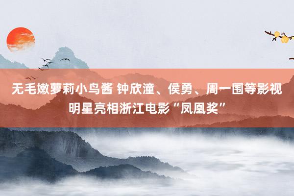 无毛嫩萝莉小鸟酱 钟欣潼、侯勇、周一围等影视明星亮相浙江电影“凤凰奖”