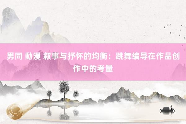 男同 動漫 叙事与抒怀的均衡：跳舞编导在作品创作中的考量