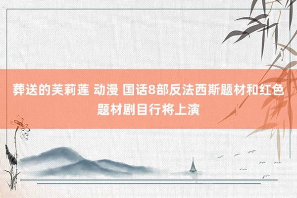 葬送的芙莉莲 动漫 国话8部反法西斯题材和红色题材剧目行将上演