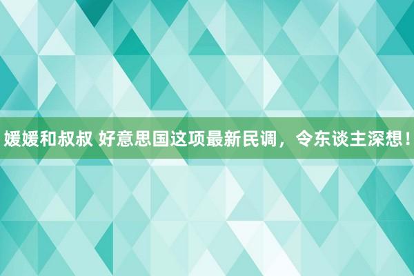 媛媛和叔叔 好意思国这项最新民调，令东谈主深想！