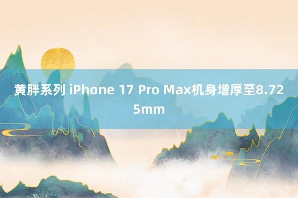 黄胖系列 iPhone 17 Pro Max机身增厚至8.725mm