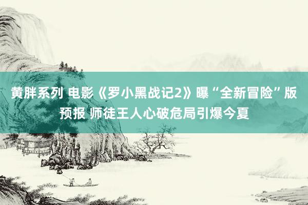 黄胖系列 电影《罗小黑战记2》曝“全新冒险”版预报 师徒王人心破危局引爆今夏