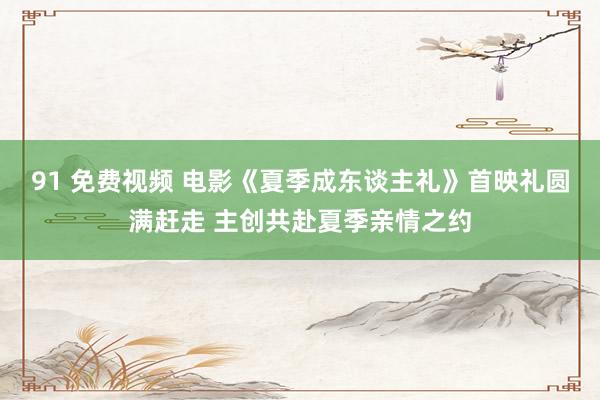 91 免费视频 电影《夏季成东谈主礼》首映礼圆满赶走 主创共赴夏季亲情之约
