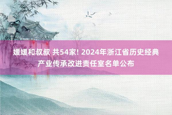 媛媛和叔叔 共54家! 2024年浙江省历史经典产业传承改进责任室名单公布