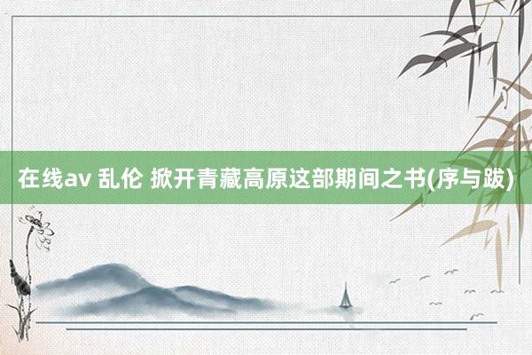 在线av 乱伦 掀开青藏高原这部期间之书(序与跋)