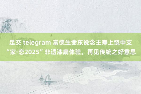 足交 telegram 富德生命东说念主寿上饶中支“家·恋2025”非遗漆扇体验，再见传统之好意思