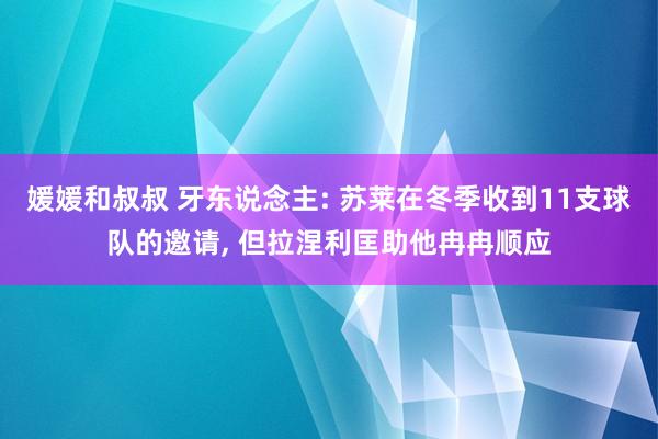 媛媛和叔叔 牙东说念主: 苏莱在冬季收到11支球队的邀请, 但拉涅利匡助他冉冉顺应