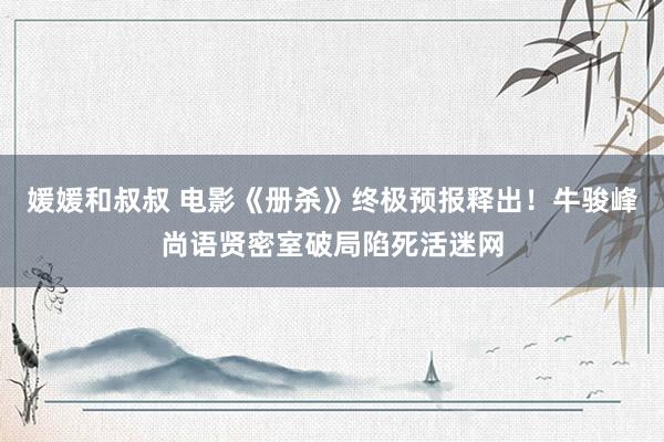 媛媛和叔叔 电影《册杀》终极预报释出！牛骏峰尚语贤密室破局陷死活迷网