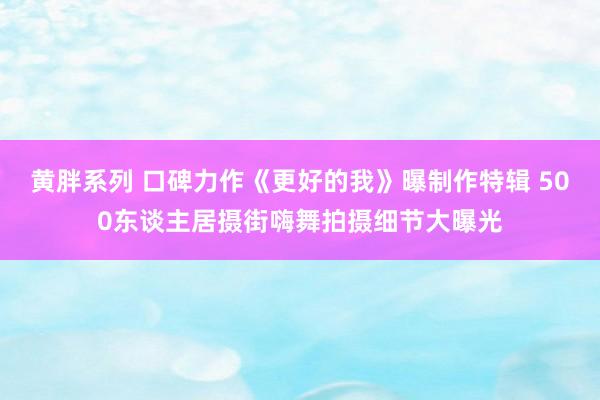 黄胖系列 口碑力作《更好的我》曝制作特辑 500东谈主居摄街嗨舞拍摄细节大曝光