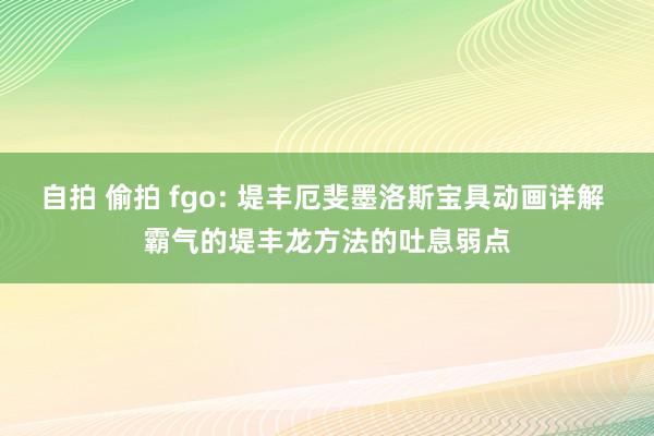 自拍 偷拍 fgo: 堤丰厄斐墨洛斯宝具动画详解 霸气的堤丰龙方法的吐息弱点